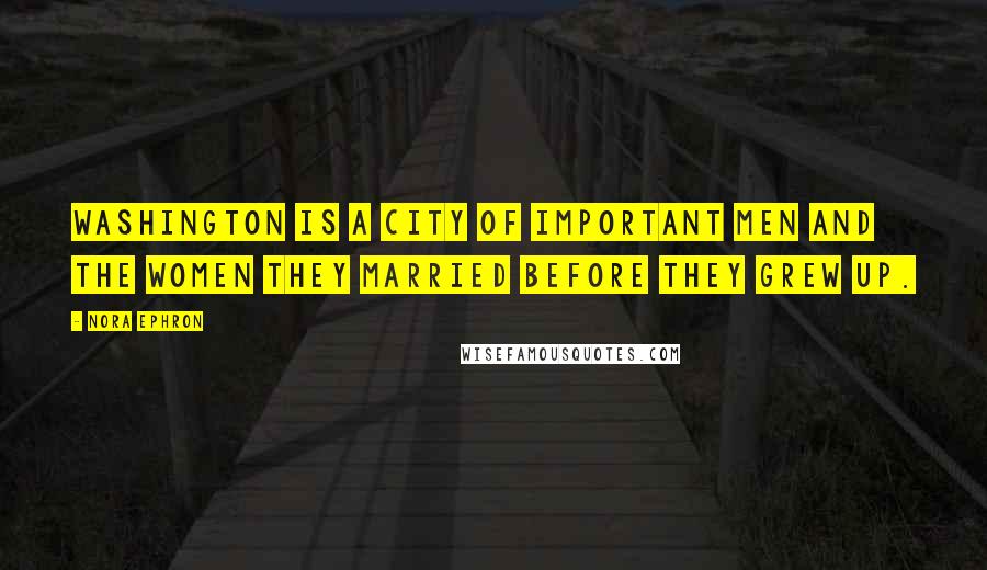 Nora Ephron Quotes: Washington is a city of important men and the women they married before they grew up.