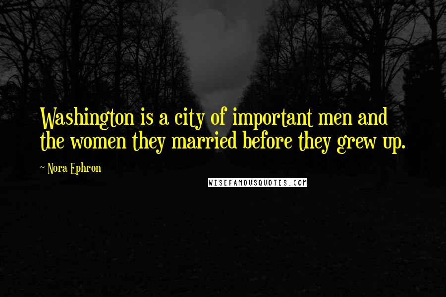 Nora Ephron Quotes: Washington is a city of important men and the women they married before they grew up.