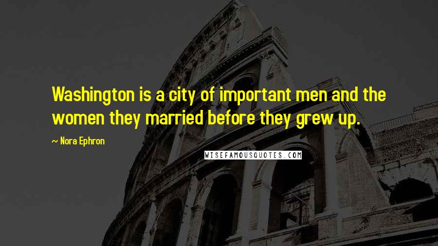 Nora Ephron Quotes: Washington is a city of important men and the women they married before they grew up.