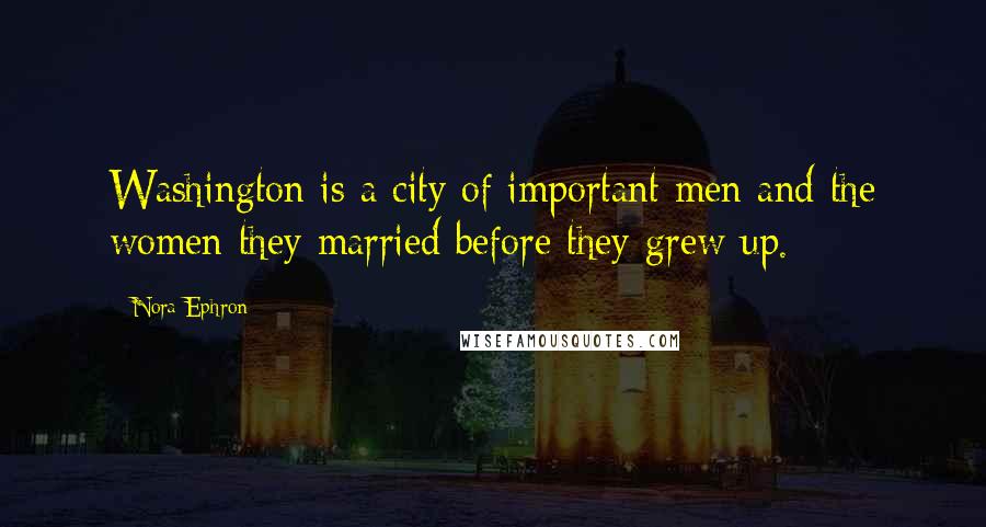 Nora Ephron Quotes: Washington is a city of important men and the women they married before they grew up.