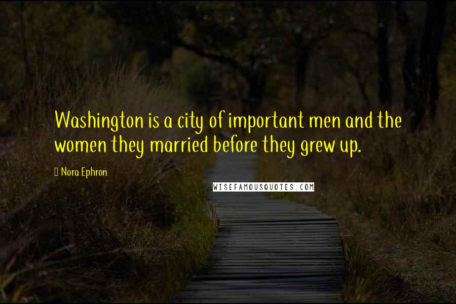 Nora Ephron Quotes: Washington is a city of important men and the women they married before they grew up.