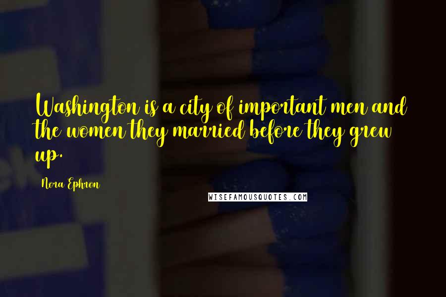 Nora Ephron Quotes: Washington is a city of important men and the women they married before they grew up.