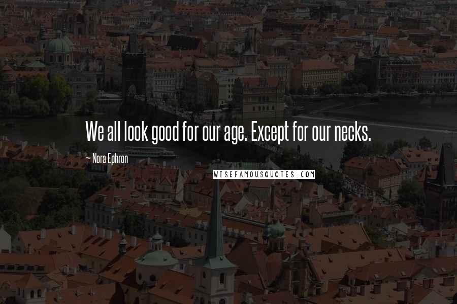 Nora Ephron Quotes: We all look good for our age. Except for our necks.