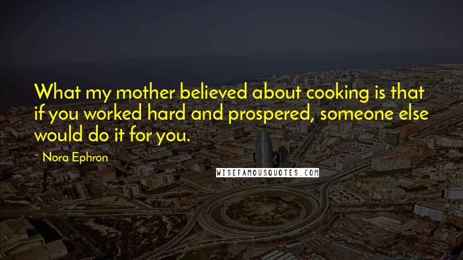 Nora Ephron Quotes: What my mother believed about cooking is that if you worked hard and prospered, someone else would do it for you.