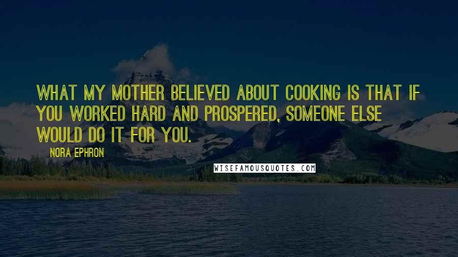 Nora Ephron Quotes: What my mother believed about cooking is that if you worked hard and prospered, someone else would do it for you.