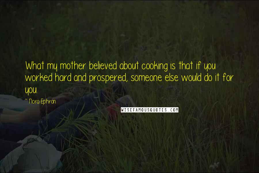 Nora Ephron Quotes: What my mother believed about cooking is that if you worked hard and prospered, someone else would do it for you.