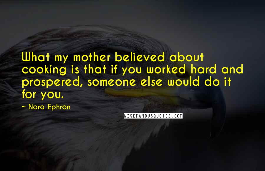 Nora Ephron Quotes: What my mother believed about cooking is that if you worked hard and prospered, someone else would do it for you.