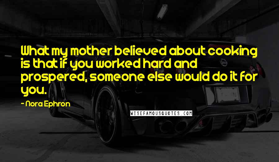 Nora Ephron Quotes: What my mother believed about cooking is that if you worked hard and prospered, someone else would do it for you.