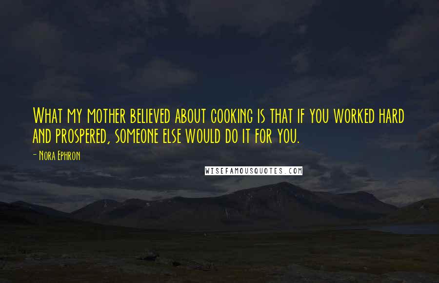 Nora Ephron Quotes: What my mother believed about cooking is that if you worked hard and prospered, someone else would do it for you.