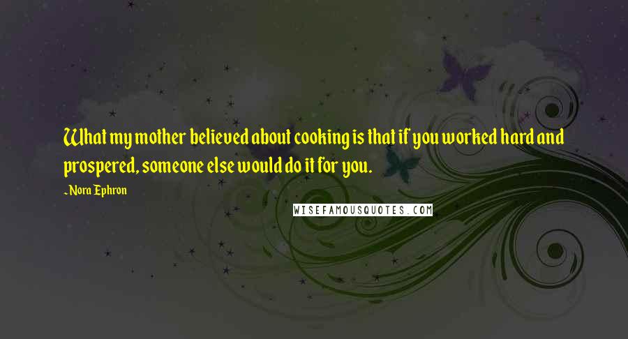 Nora Ephron Quotes: What my mother believed about cooking is that if you worked hard and prospered, someone else would do it for you.