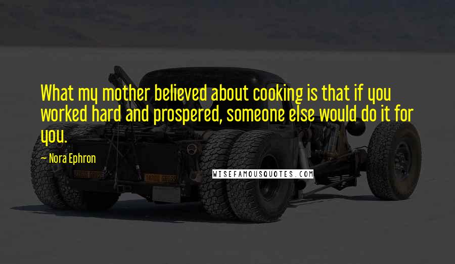 Nora Ephron Quotes: What my mother believed about cooking is that if you worked hard and prospered, someone else would do it for you.