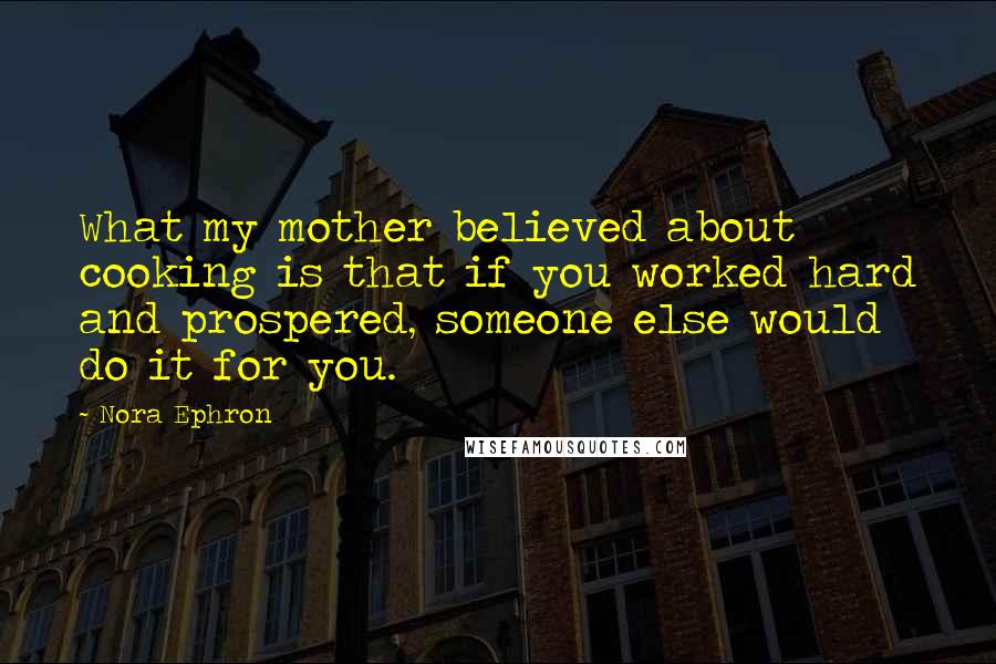 Nora Ephron Quotes: What my mother believed about cooking is that if you worked hard and prospered, someone else would do it for you.