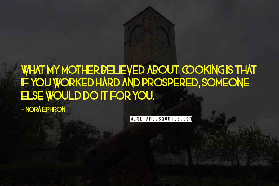 Nora Ephron Quotes: What my mother believed about cooking is that if you worked hard and prospered, someone else would do it for you.