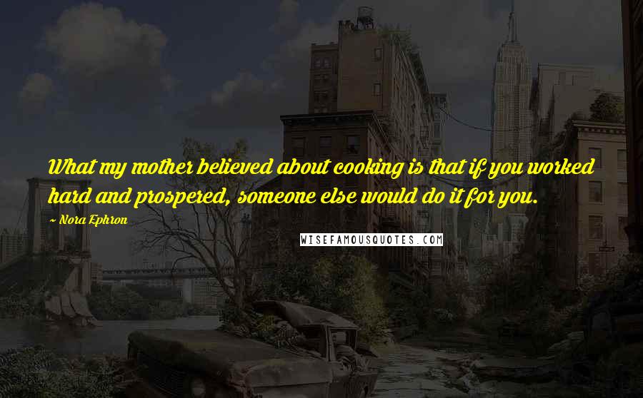 Nora Ephron Quotes: What my mother believed about cooking is that if you worked hard and prospered, someone else would do it for you.