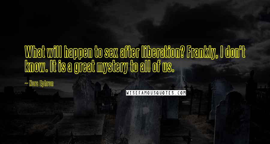 Nora Ephron Quotes: What will happen to sex after liberation? Frankly, I don't know. It is a great mystery to all of us.