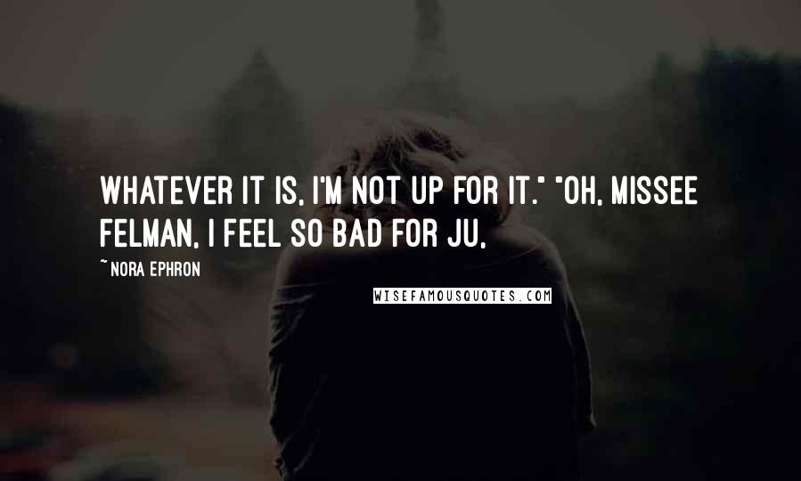 Nora Ephron Quotes: Whatever it is, I'm not up for it." "Oh, Missee Felman, I feel so bad for ju,