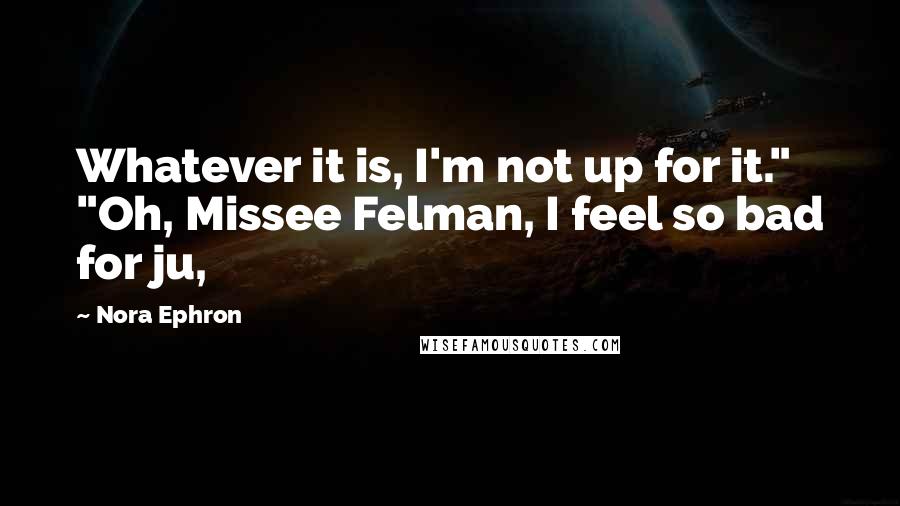 Nora Ephron Quotes: Whatever it is, I'm not up for it." "Oh, Missee Felman, I feel so bad for ju,