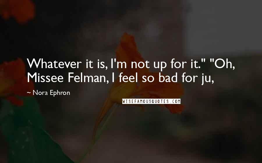 Nora Ephron Quotes: Whatever it is, I'm not up for it." "Oh, Missee Felman, I feel so bad for ju,