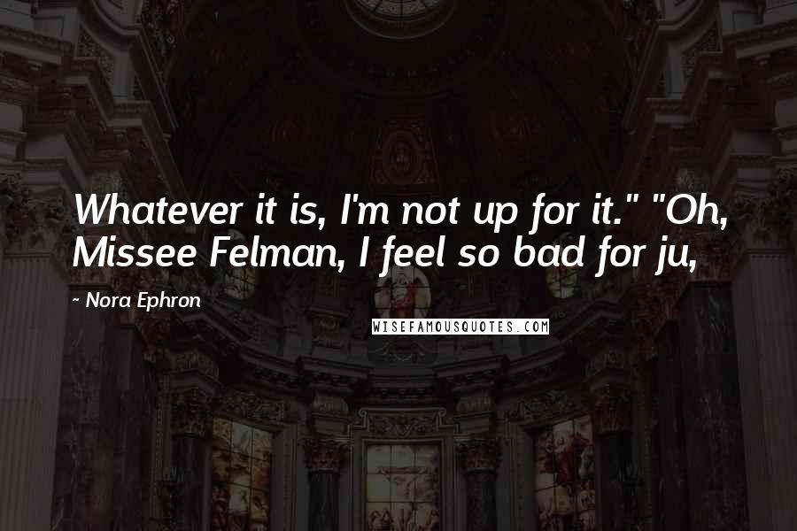 Nora Ephron Quotes: Whatever it is, I'm not up for it." "Oh, Missee Felman, I feel so bad for ju,