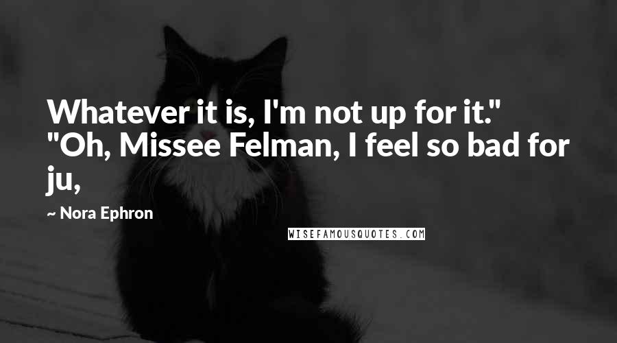 Nora Ephron Quotes: Whatever it is, I'm not up for it." "Oh, Missee Felman, I feel so bad for ju,