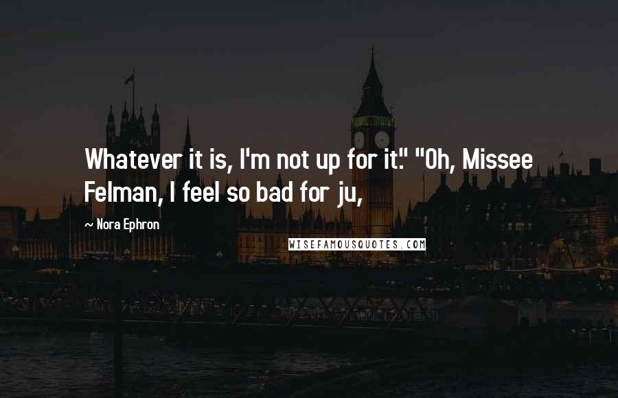 Nora Ephron Quotes: Whatever it is, I'm not up for it." "Oh, Missee Felman, I feel so bad for ju,