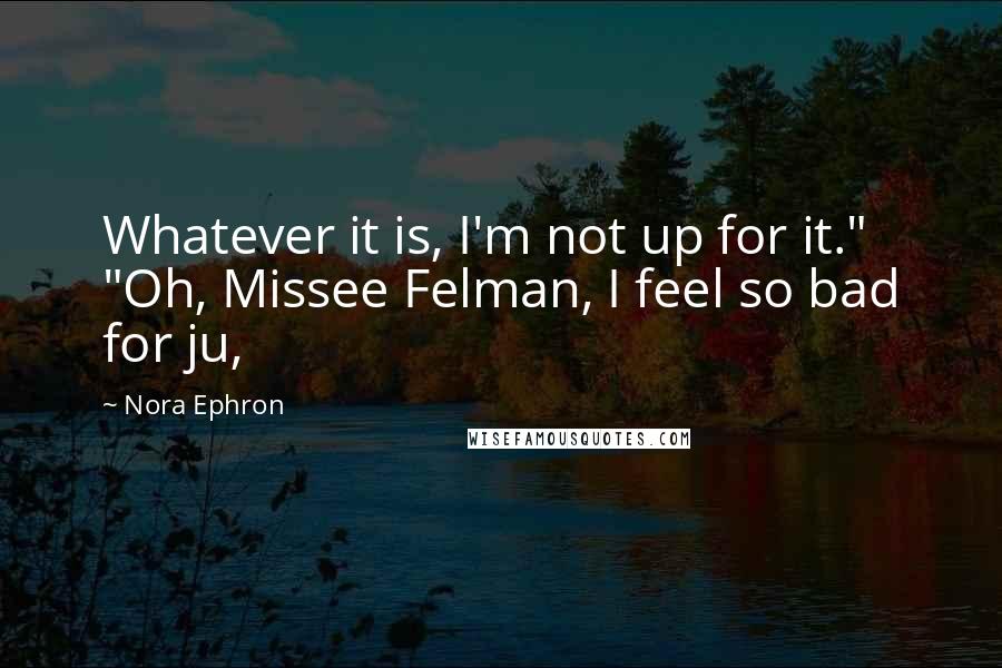 Nora Ephron Quotes: Whatever it is, I'm not up for it." "Oh, Missee Felman, I feel so bad for ju,