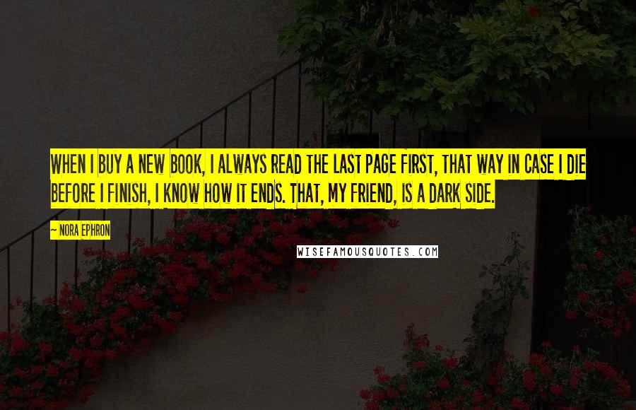 Nora Ephron Quotes: When I buy a new book, I always read the last page first, that way in case I die before I finish, I know how it ends. That, my friend, is a dark side.