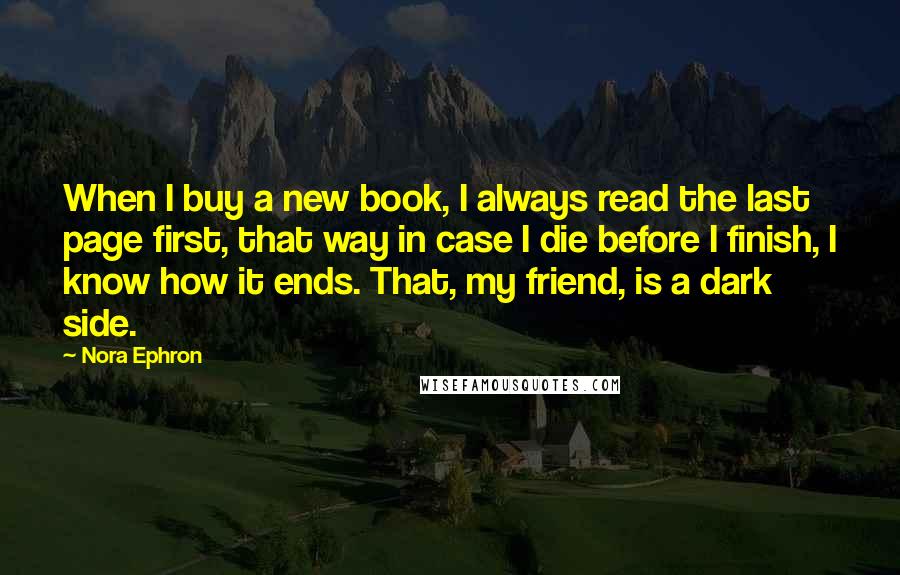 Nora Ephron Quotes: When I buy a new book, I always read the last page first, that way in case I die before I finish, I know how it ends. That, my friend, is a dark side.