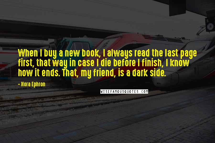 Nora Ephron Quotes: When I buy a new book, I always read the last page first, that way in case I die before I finish, I know how it ends. That, my friend, is a dark side.