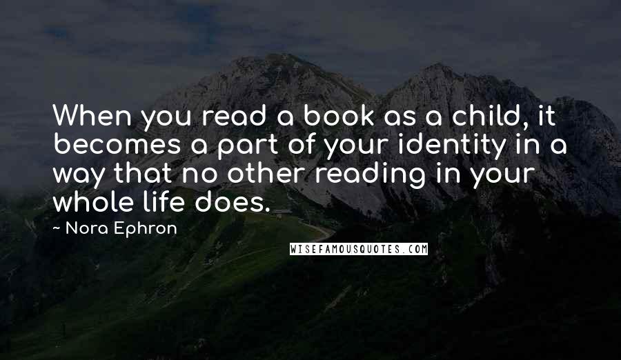 Nora Ephron Quotes: When you read a book as a child, it becomes a part of your identity in a way that no other reading in your whole life does.