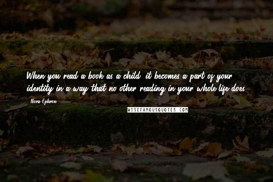 Nora Ephron Quotes: When you read a book as a child, it becomes a part of your identity in a way that no other reading in your whole life does.