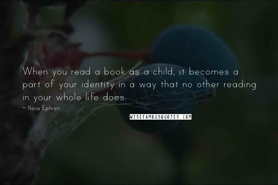 Nora Ephron Quotes: When you read a book as a child, it becomes a part of your identity in a way that no other reading in your whole life does.