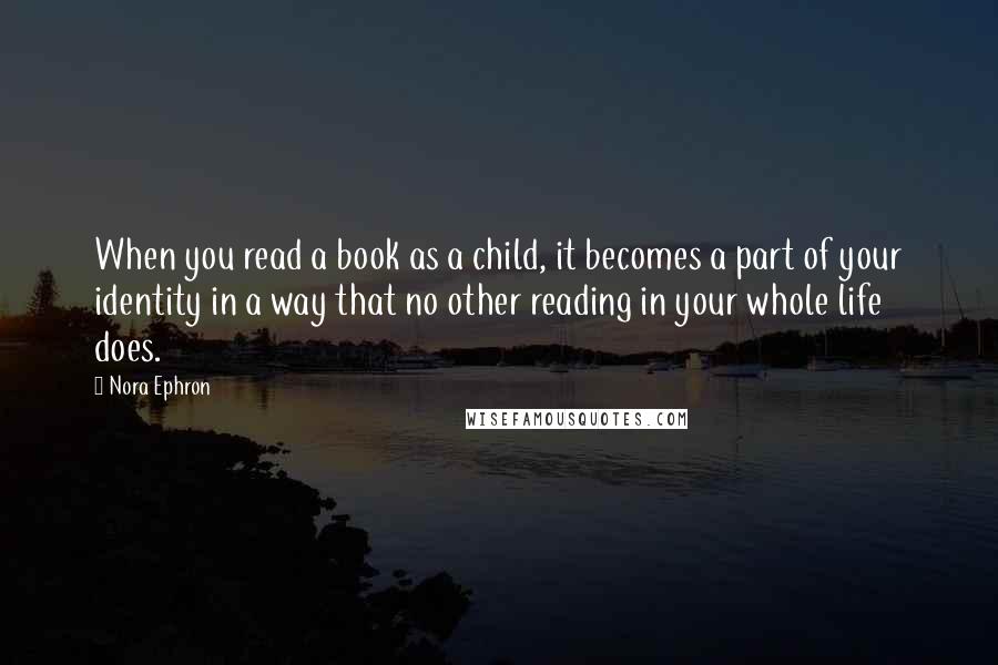 Nora Ephron Quotes: When you read a book as a child, it becomes a part of your identity in a way that no other reading in your whole life does.