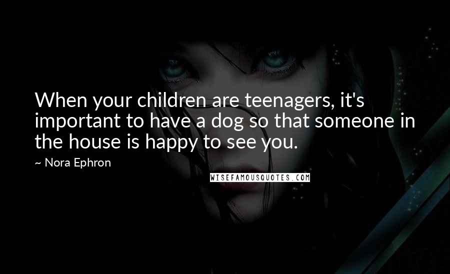 Nora Ephron Quotes: When your children are teenagers, it's important to have a dog so that someone in the house is happy to see you.