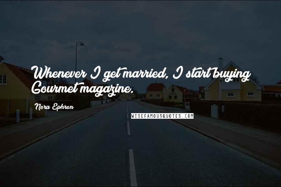Nora Ephron Quotes: Whenever I get married, I start buying Gourmet magazine.