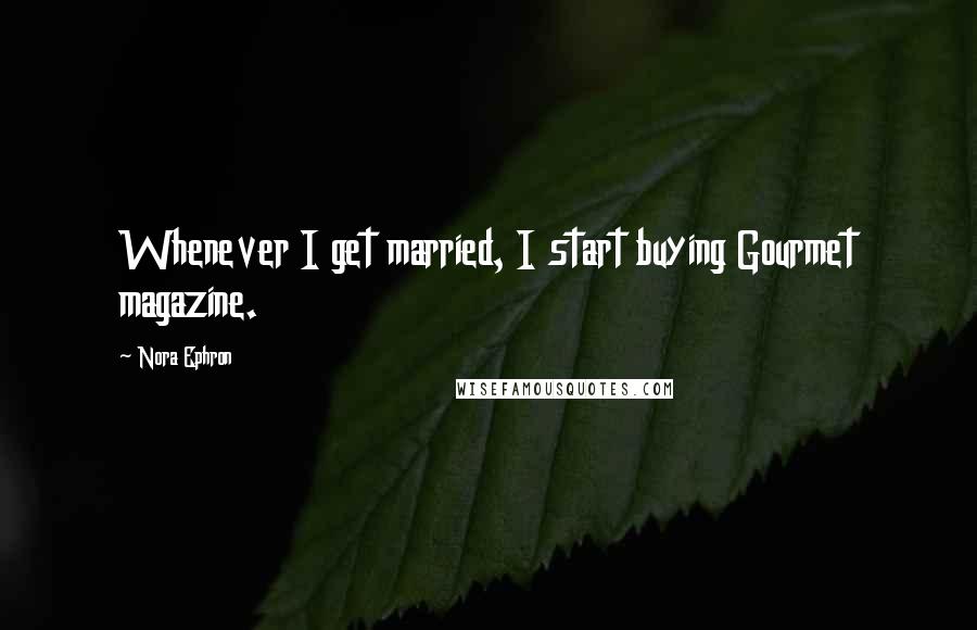 Nora Ephron Quotes: Whenever I get married, I start buying Gourmet magazine.