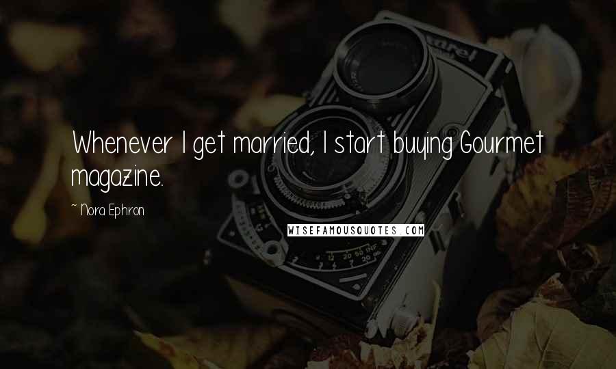 Nora Ephron Quotes: Whenever I get married, I start buying Gourmet magazine.