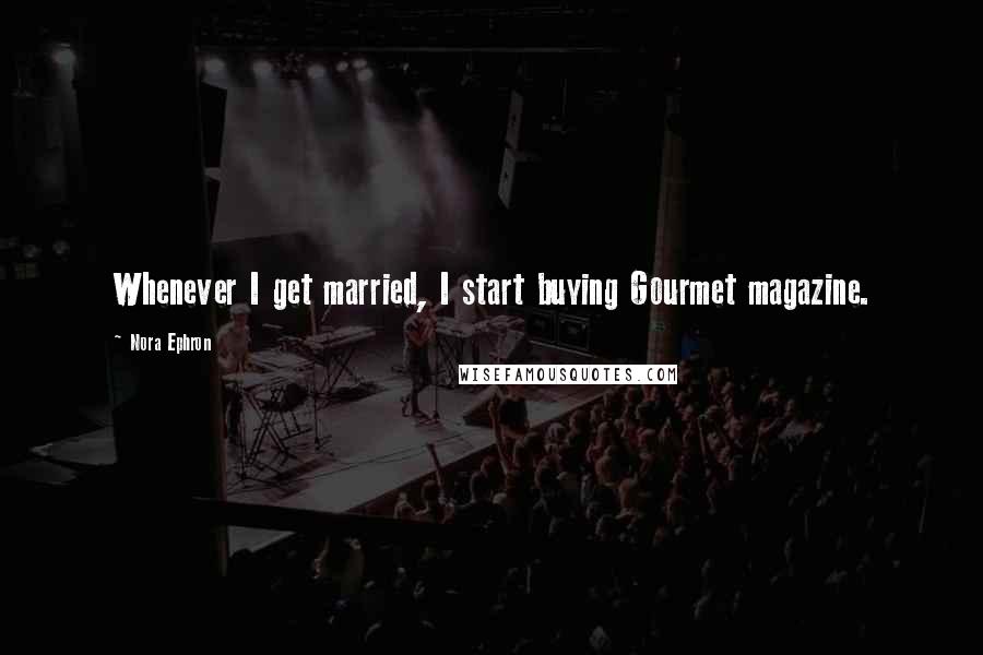 Nora Ephron Quotes: Whenever I get married, I start buying Gourmet magazine.