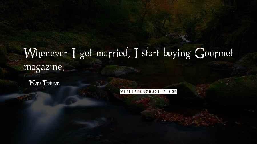 Nora Ephron Quotes: Whenever I get married, I start buying Gourmet magazine.