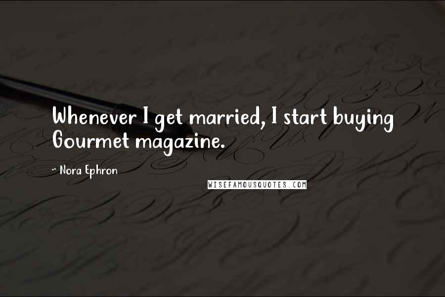 Nora Ephron Quotes: Whenever I get married, I start buying Gourmet magazine.