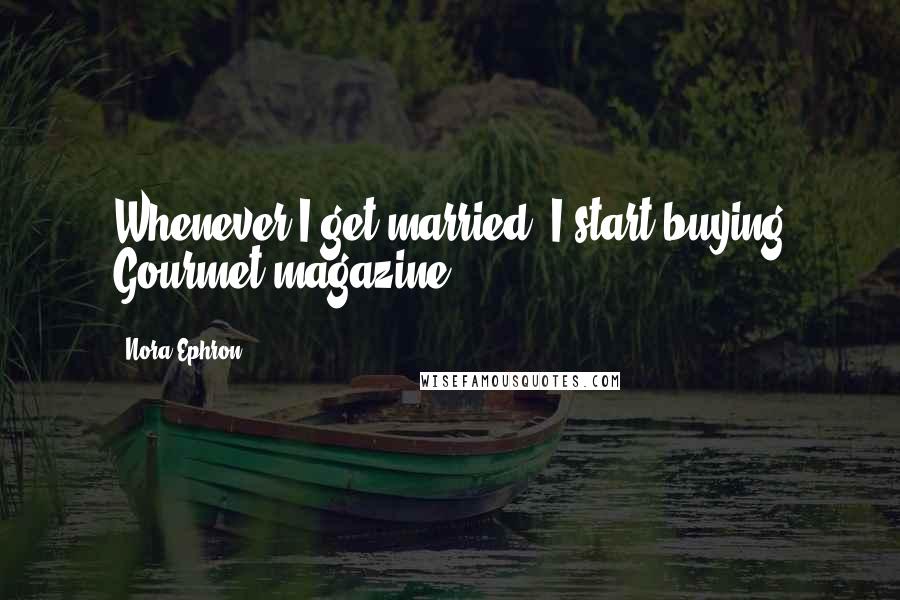 Nora Ephron Quotes: Whenever I get married, I start buying Gourmet magazine.