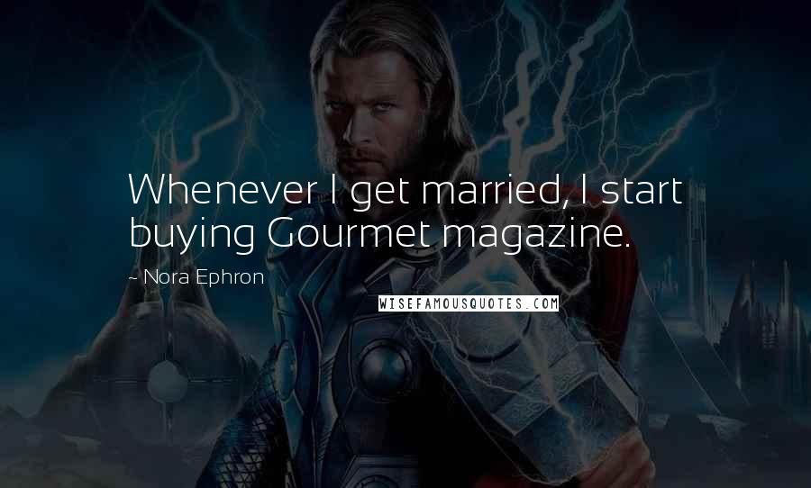 Nora Ephron Quotes: Whenever I get married, I start buying Gourmet magazine.
