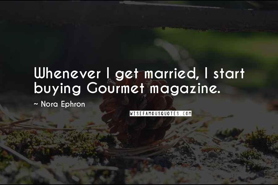 Nora Ephron Quotes: Whenever I get married, I start buying Gourmet magazine.