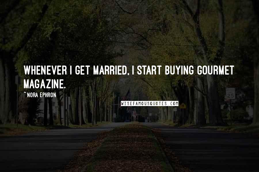 Nora Ephron Quotes: Whenever I get married, I start buying Gourmet magazine.