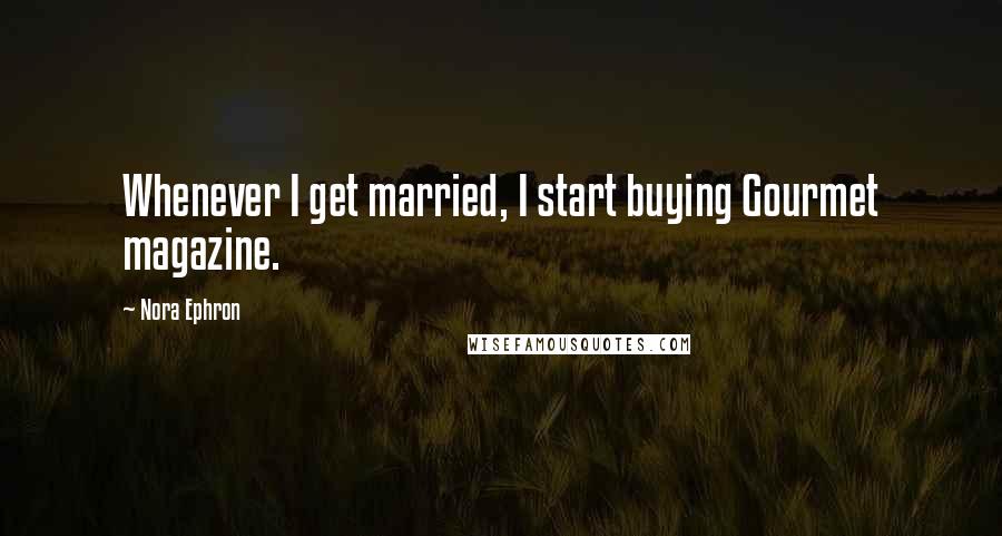 Nora Ephron Quotes: Whenever I get married, I start buying Gourmet magazine.