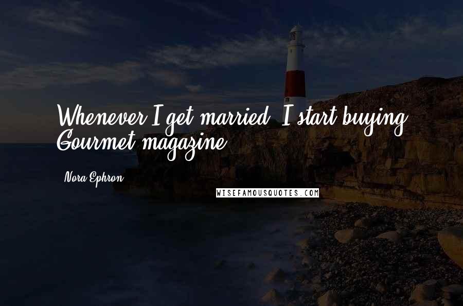 Nora Ephron Quotes: Whenever I get married, I start buying Gourmet magazine.