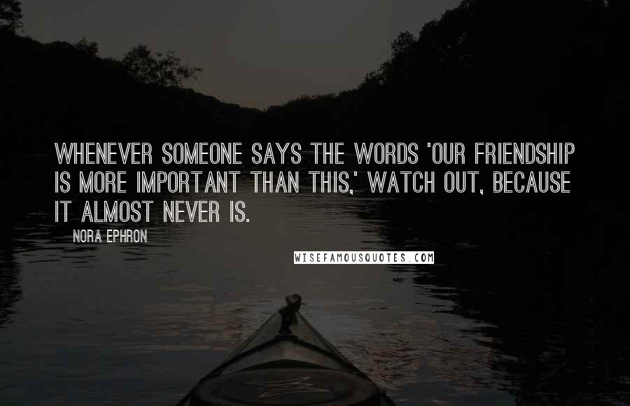 Nora Ephron Quotes: Whenever someone says the words 'Our friendship is more important than this,' watch out, because it almost never is.