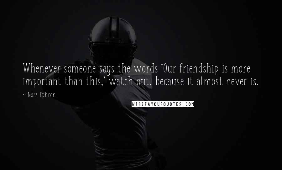 Nora Ephron Quotes: Whenever someone says the words 'Our friendship is more important than this,' watch out, because it almost never is.