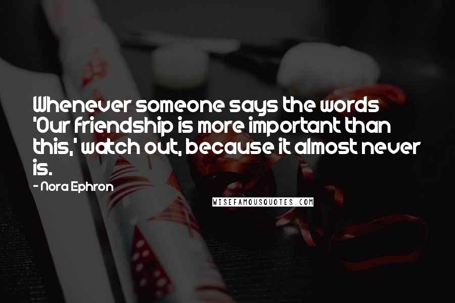 Nora Ephron Quotes: Whenever someone says the words 'Our friendship is more important than this,' watch out, because it almost never is.