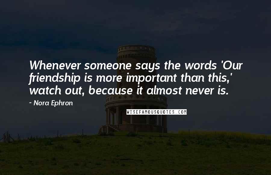 Nora Ephron Quotes: Whenever someone says the words 'Our friendship is more important than this,' watch out, because it almost never is.